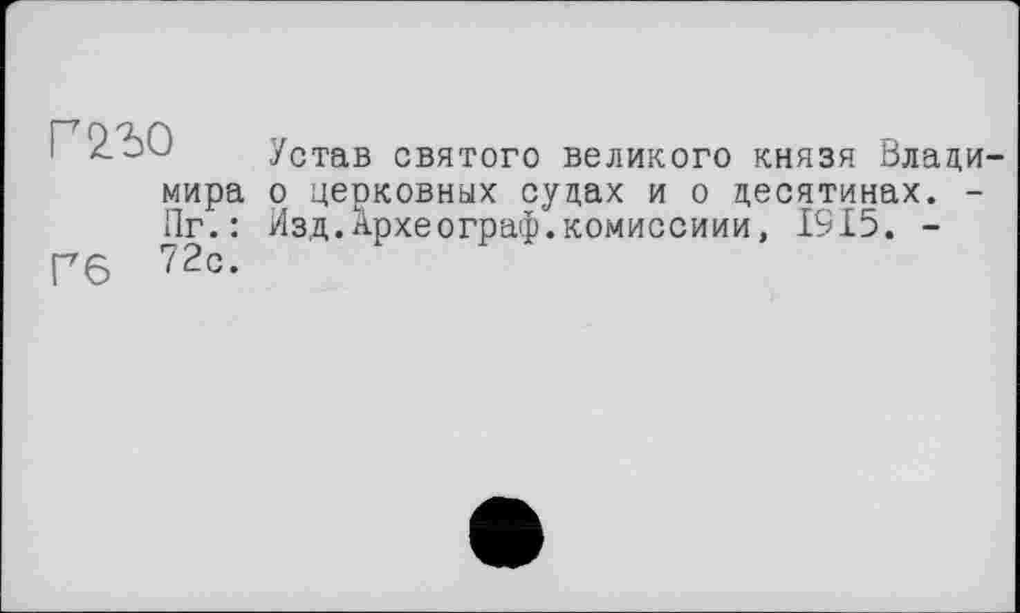 ﻿Г'ПО
Устав святого великого князя Влади-
мира о церковных судах и о десятинах. -Пг.: Изд.Археограф.комиссиии, 1915. -
Гб 72с-